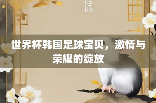 世界杯韩国足球宝贝，激情与荣耀的绽放洛阳市法福文化传播有限公司