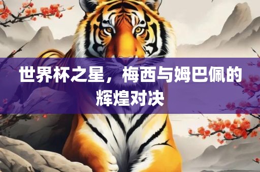 世界杯之星，梅西与姆巴佩的辉煌对决