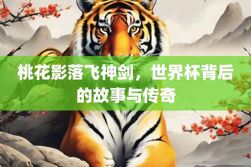 桃花影落飞神剑，世界杯背后的故事与传奇