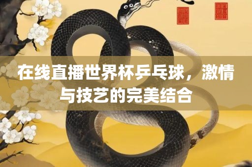 在线直播世界杯乒乓球，激情与技艺的完美结合洛阳市法福文化传播有限公司