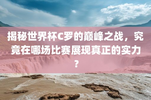 揭秘世界杯C罗的巅峰之战，究竟在哪场比赛展现真正的实力？