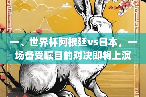 一、世界杯阿根廷vs日本，一场备受瞩目的对决即将上演洛阳市法福文化传播有限公司