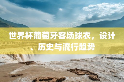 世界杯葡萄牙客场球衣，设计、历史与流行趋势