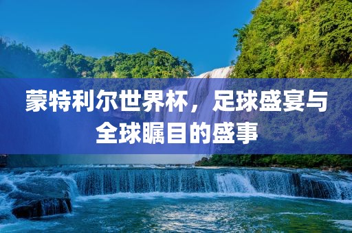 蒙特利尔世界杯，足球盛宴与全球瞩目的盛事