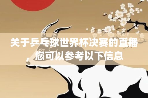 关于乒乓球世界杯决赛的直播，您可以参考以下信息