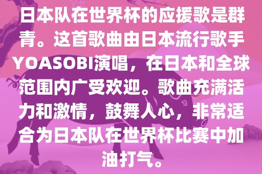 日本队在世界杯的应援歌是群青。这首歌曲由日本流行歌手YOASOBI演唱，在日本和全球范围内广受欢迎。歌曲充满活力和激情，鼓舞人心，非常适合为日本队在世界杯比赛中加油打气。