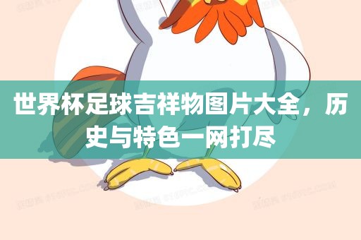 世界杯足球吉祥物图片大全，历史与特色一网打尽