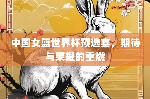 中国女篮世界杯预选赛，期待与荣耀的重燃