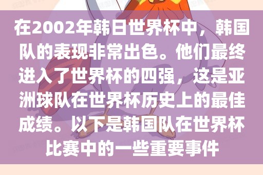 在2002年韩日世界杯中，韩国队的表现非常出色。他们最终进入了世界杯的四强，这是亚洲球队在世界杯历史上的最佳成绩。以下是韩国队在世界杯比赛中的一些重要事件