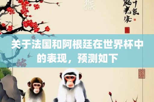 关于法国和阿根廷在世界杯中的表现，预测如下