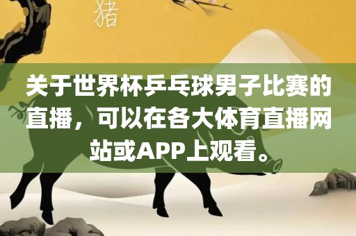 关于世界杯乒乓球男子比赛的直播，可以在各大体育直播网站或APP上观看。洛阳市法福文化传播有限公司