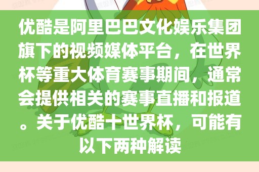 优酷是阿里巴巴文化娱乐集团旗下的视频媒体平台，在世界杯等重大体育赛事期间，通常会提供相关的赛事直播和报道。关于优酷十世界杯，可能有以下两种解读