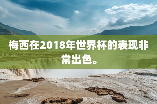 梅西在2018年世界杯的表现非常出色。