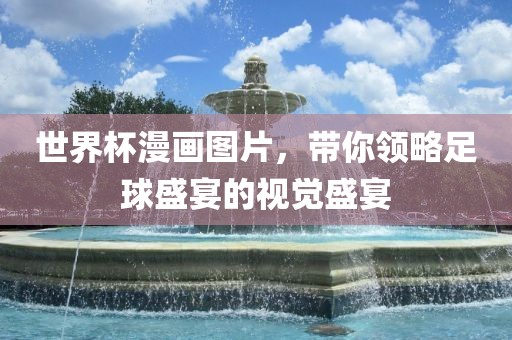 世界杯漫画图片，带你领略足球盛宴的视觉盛宴洛阳市法福文化传播有限公司
