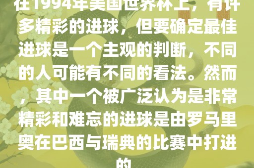 在1994年美国世界杯上，有许多精彩的进球，但要确定最佳进球是一个主观的判断，不同的人可能有不同的看法。然而，其中一个被广泛认为是非常精彩和难忘的进球是由罗马里奥在巴西与瑞典的比赛中打进的。洛阳市法福文化传播有限公司