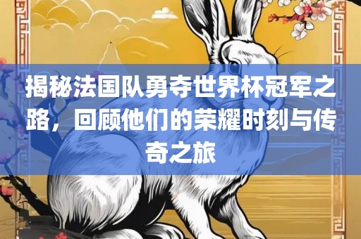揭秘法国队勇夺世界杯冠军之路，回顾他们的荣耀时刻与传奇之旅洛阳市法福文化传播有限公司