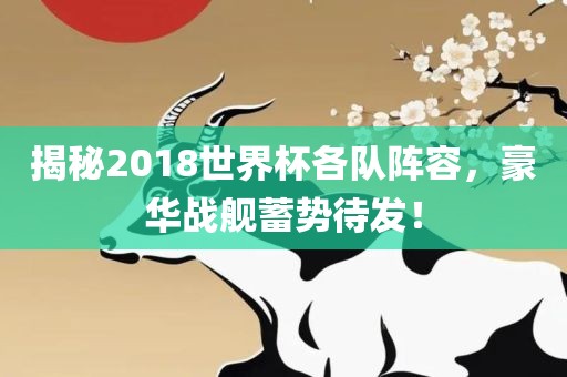 揭秘2018世界杯各队阵容，豪华洛阳市法福文化传播有限公司战舰蓄势待发！