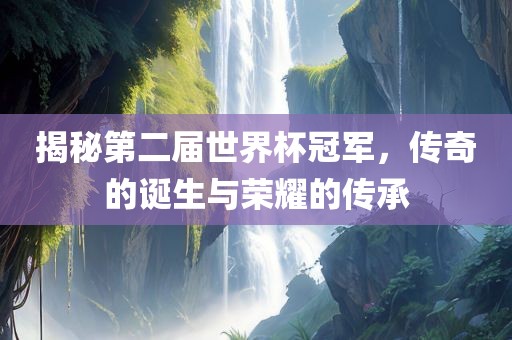 揭秘第二届世界杯冠军，传奇的诞生与荣耀的传承