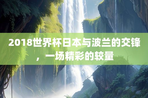 2018世界杯日本与波兰的交锋，一场精彩的较量