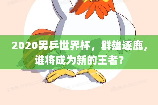 2020男乒世界杯，群雄逐鹿，谁将成为新的王者？