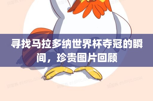 寻找马拉多纳世界杯夺冠的瞬间，珍贵图片回顾洛阳市法福文化传播有限公司