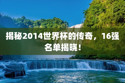揭秘2014世界杯的传奇，16强名单揭晓！