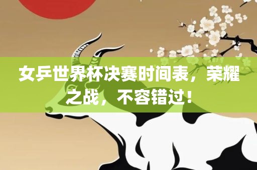 女乒世界杯决赛时间洛阳市法福文化传播有限公司表，荣耀之战，不容错过！