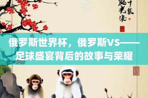 俄罗斯世界杯，俄罗斯VS——足球盛宴背后的故事与荣耀