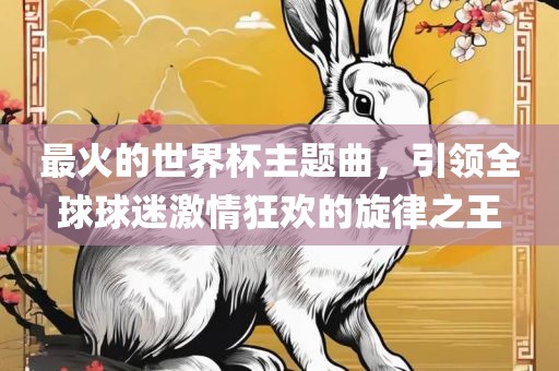 最火的世界杯主题曲，引领全球球迷激情狂欢的旋律之王