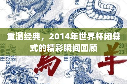 重温经典，2014年世界杯闭幕式的精彩瞬间回顾