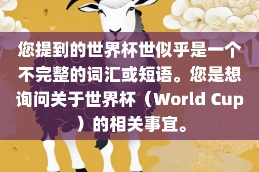 您提到的世界杯世似乎是一个不完整的词汇或短语。您是想询问关于世界杯（World Cup）的相关事宜。