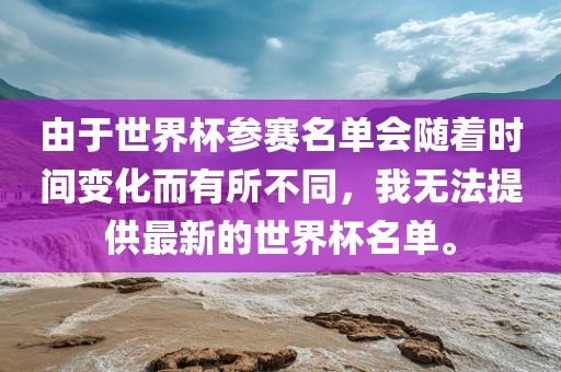 由于世界杯参赛名单会随着时间变化而有所不同，我无法提供最新的世界杯名单。