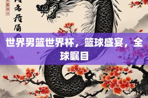 世界男篮世界杯，篮球盛宴，全球瞩目