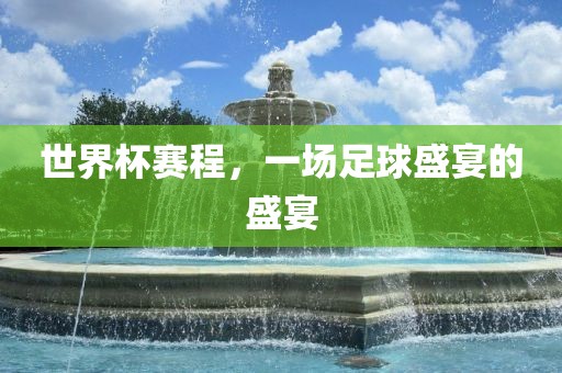 世界杯赛程，一场足球盛宴的盛宴