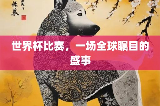 世界杯比赛，一场全球瞩目的盛事