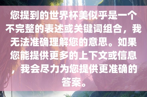 您提到的世界杯美似乎是一个不完整的表述或关键词组合，我无法准确理解您的意思。如果您能提供更多的上下文或信息，我会尽力为您提供更准确的答案。
