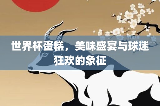 世界杯蛋糕，美味盛宴与球迷狂欢的象征