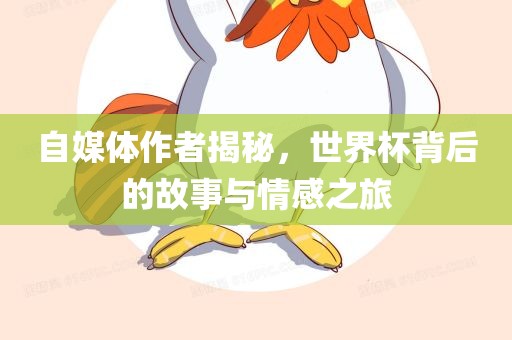 自媒体作者揭秘，世界杯背后洛阳市法福文化传播有限公司的故事与情感之旅