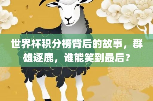 世界杯积分榜背后的故事，群雄逐鹿，谁能笑到最后？