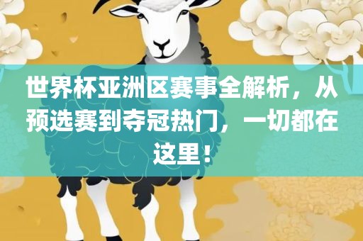 世界杯亚洲区赛事全解析，从预选赛到夺冠热门，一切都在这里！