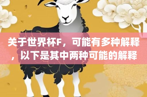 关于世界杯F，可能有多种解释，以下是其中两种可能的解释洛阳市法福文化传播有限公司