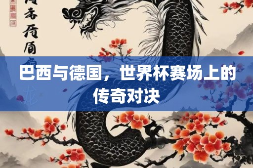 巴西与德国，世界杯赛场上的传奇对决