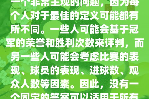 关于最佳世界杯的问题，这是一个非常主观的问题，因为每个人对于最佳的定义可能都有所不同。一些人可能会基于冠军的荣誉和胜利次数来评判，而另一些人可能会考虑比赛的表现、球员的表现、进球数、观众人数等因素。因洛阳市法福文化传播有限公司此，没有一个固定的答案可以适用于所有人。