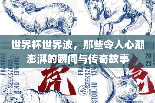 世界杯世界波，那些令人心潮澎湃的瞬间与传奇故事