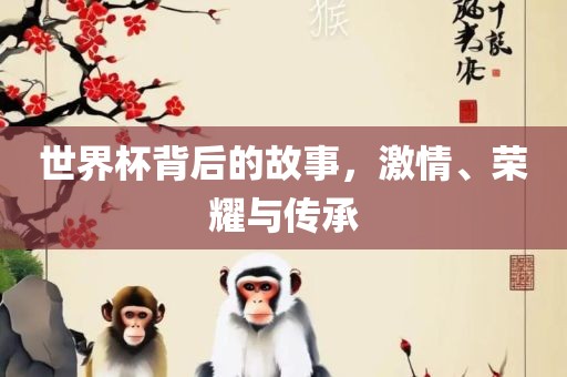 世界杯背后的故事，激情、荣耀与传承