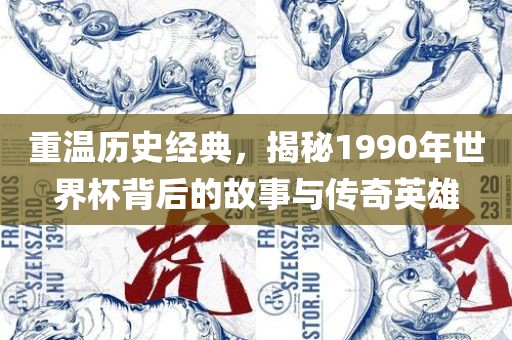 重温历史经典，揭秘1990年世界杯背后的故事与传奇英雄