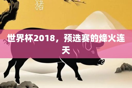 世界杯2018，预选赛的烽火连天