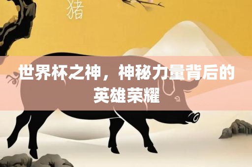 世界杯之神，神秘力量背后的英雄荣耀