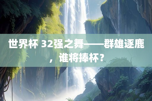 世界杯 32强之舞——群雄逐鹿，谁将捧杯？