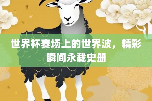 世界杯赛场上的世界波，精彩瞬间永载史册